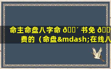 命主命盘八字命 🐴 书免 🐶 费的（命盘—在线八字排盘系统）